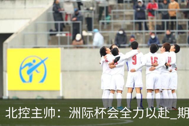 北控主帅：洲际杯会全力以赴 期待帮助球队建立新体系